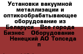 Установки вакуумной металлизации и оптикообрабатывающее оборудование из Беларуси - Все города Бизнес » Оборудование   . Ненецкий АО,Топседа п.